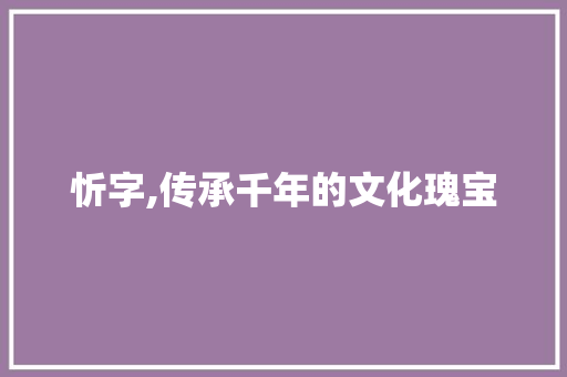 忻字,传承千年的文化瑰宝