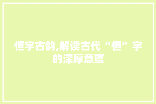 恒字古韵,解读古代“恒”字的深厚意蕴