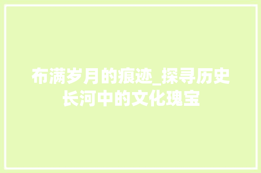 布满岁月的痕迹_探寻历史长河中的文化瑰宝