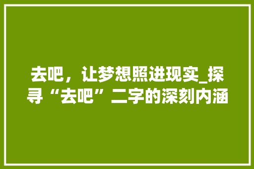 去吧，让梦想照进现实_探寻“去吧”二字的深刻内涵