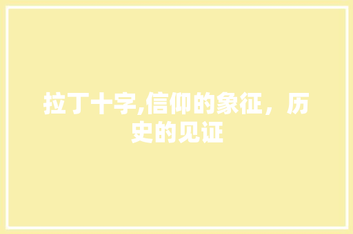 拉丁十字,信仰的象征,历史的见证