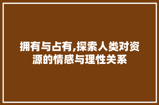 拥有与占有,探索人类对资源的情感与理性关系