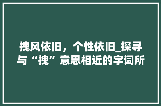 拽风依旧，个性依旧_探寻与“拽”意思相近的字词所蕴含的文化内涵