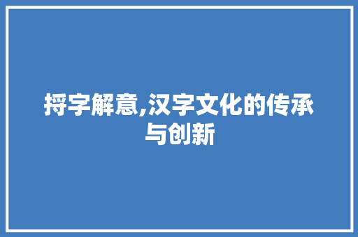 捋字解意,汉字文化的传承与创新