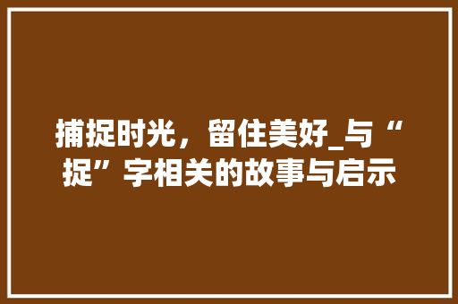 捕捉时光,留住美好_与“捉”字相关的故事与启示