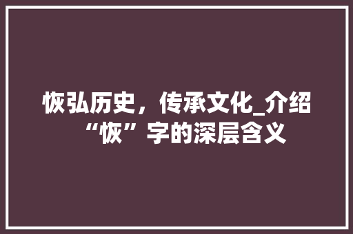 恢弘历史，传承文化_介绍“恢”字的深层含义