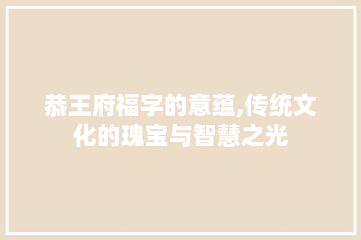 恭王府福字的意蕴,传统文化的瑰宝与智慧之光