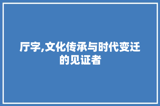 厅字,文化传承与时代变迁的见证者