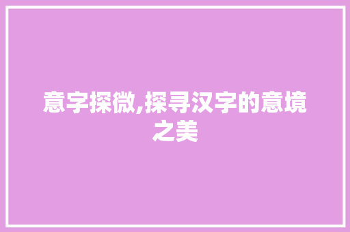 意字探微,探寻汉字的意境之美