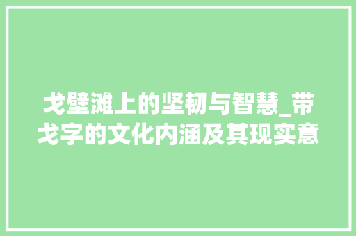 戈壁滩上的坚韧与智慧_带戈字的文化内涵及其现实意义
