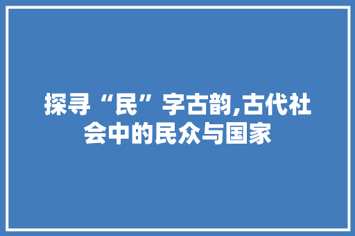 探寻“民”字古韵,古代社会中的民众与国家