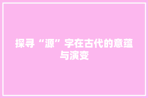 探寻“源”字在古代的意蕴与演变