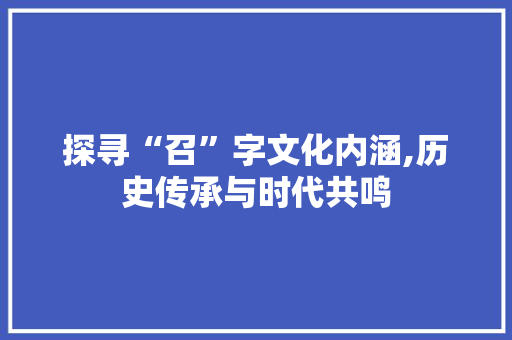 探寻“召”字文化内涵,历史传承与时代共鸣