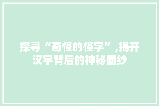 探寻“奇怪的怪字”,揭开汉字背后的神秘面纱