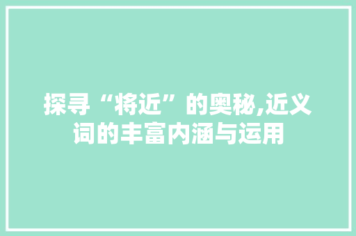 探寻“将近”的奥秘,近义词的丰富内涵与运用  第1张