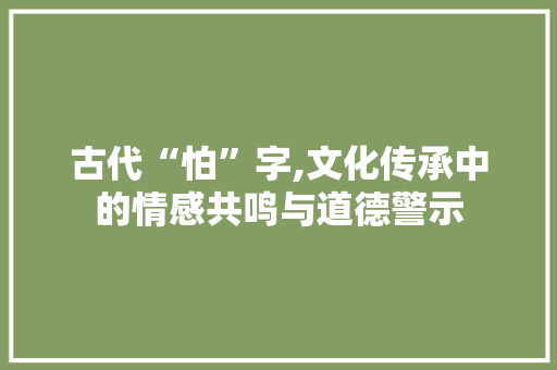 古代“怕”字,文化传承中的情感共鸣与道德警示