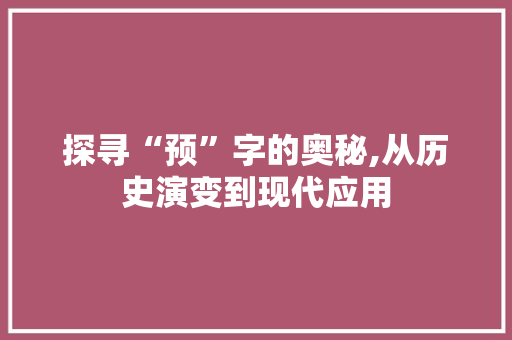 探寻“预”字的奥秘,从历史演变到现代应用