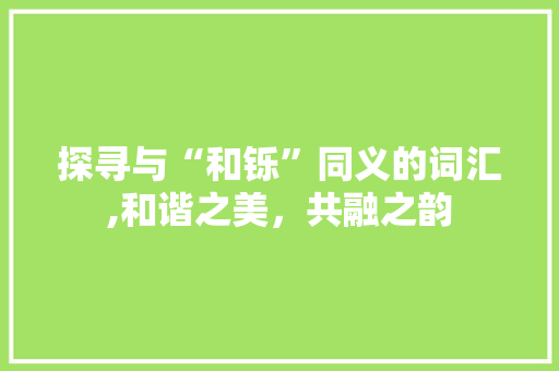 探寻与“和铄”同义的词汇,和谐之美，共融之韵  第1张