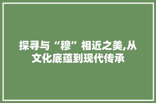 探寻与“穆”相近之美,从文化底蕴到现代传承