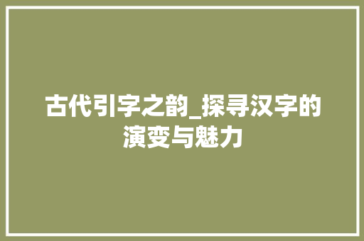 古代引字之韵_探寻汉字的演变与魅力