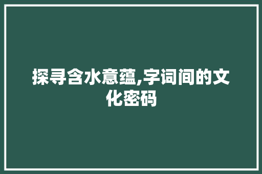 探寻含水意蕴,字词间的文化密码 第1张 探寻含水意蕴,字词间的文化密码 第1张