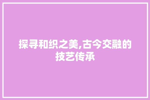 探寻和织之美,古今交融的技艺传承
