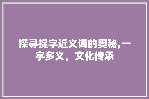探寻捉字近义词的奥秘,一字多义，文化传承
