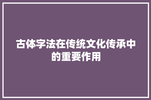 古体字法在传统文化传承中的重要作用