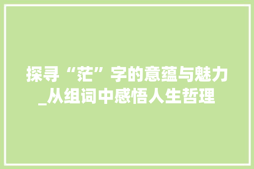 探寻“茫”字的意蕴与魅力_从组词中感悟人生哲理
