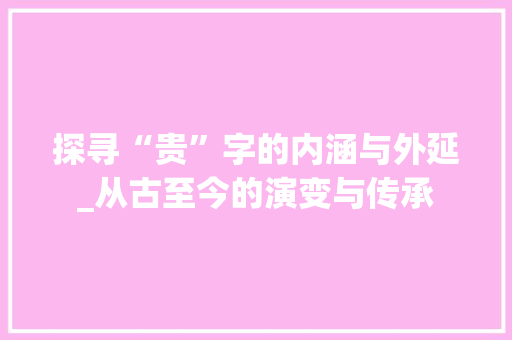 探寻“贵”字的内涵与外延_从古至今的演变与传承