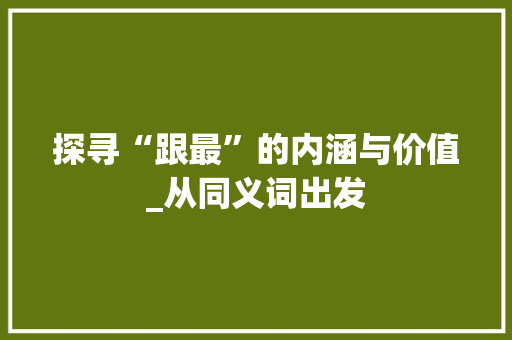 探寻“跟最”的内涵与价值_从同义词出发 第1张 探寻“跟最”的内涵与价值_从同义词出发 第1张