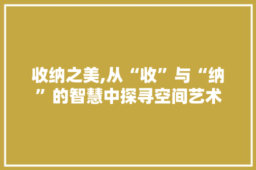 收纳之美,从“收”与“纳”的智慧中探寻空间艺术 第1张 收纳之美,从“收”与“纳”的智慧中探寻空间艺术 第1张