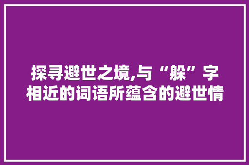 探寻避世之境,与“躲”字相近的词语所蕴含的避世情怀