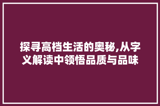 探寻高档生活的奥秘,从字义解读中领悟品质与品味
