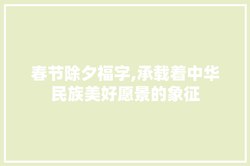 春节除夕福字,承载着中华民族美好愿景的象征