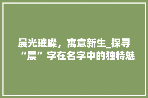 晨光璀璨，寓意新生_探寻“晨”字在名字中的独特魅力