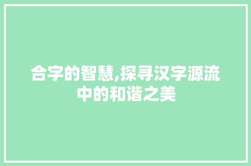 合字的智慧,探寻汉字源流中的和谐之美