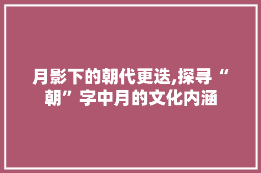 月影下的朝代更迭,探寻“朝”字中月的文化内涵