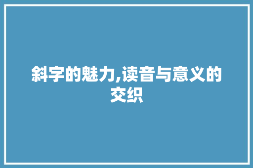 斜字的魅力,读音与意义的交织