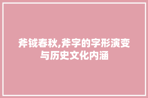 斧钺春秋,斧字的字形演变与历史文化内涵