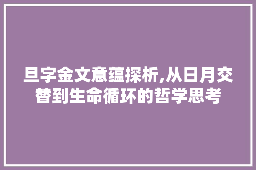 旦字金文意蕴探析,从日月交替到生命循环的哲学思考