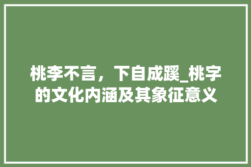 桃李不言，下自成蹊_桃字的文化内涵及其象征意义