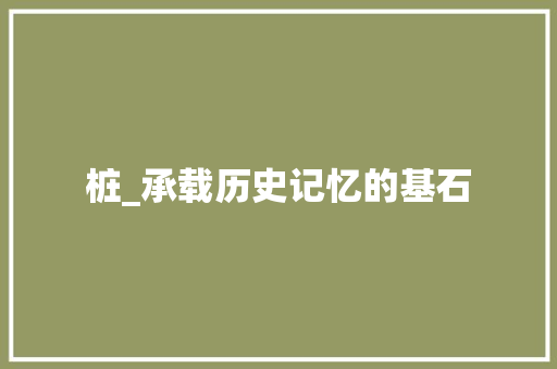 桩_承载历史记忆的基石