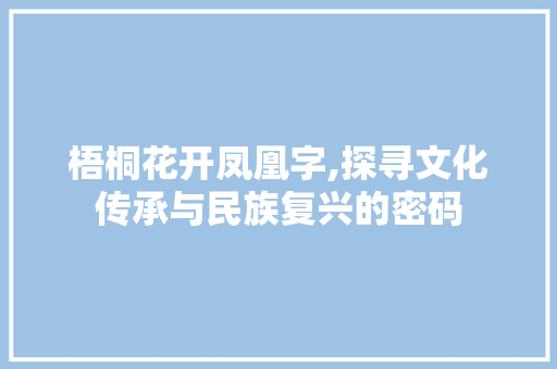 梧桐花开凤凰字,探寻文化传承与民族复兴的密码