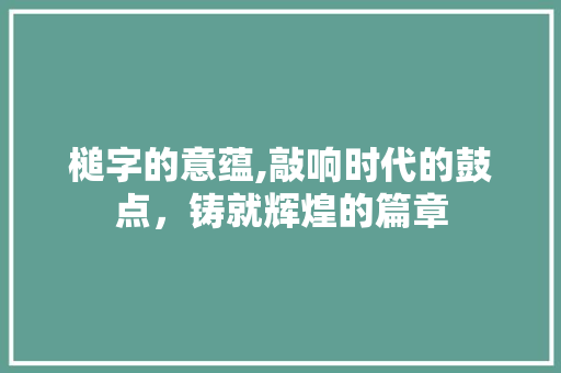 槌字的意蕴,敲响时代的鼓点，铸就辉煌的篇章