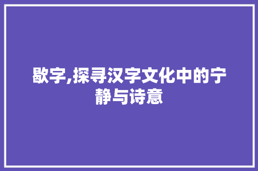 歇字,探寻汉字文化中的宁静与诗意
