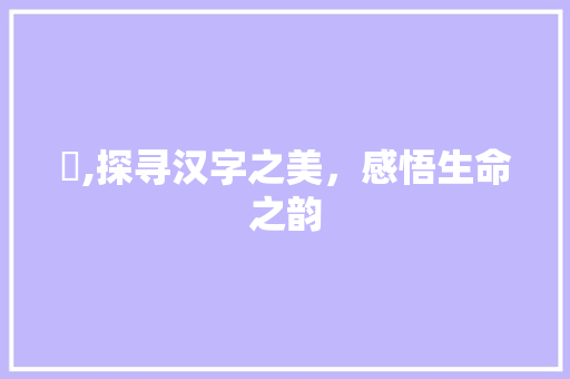 歟,探寻汉字之美,感悟生命之韵