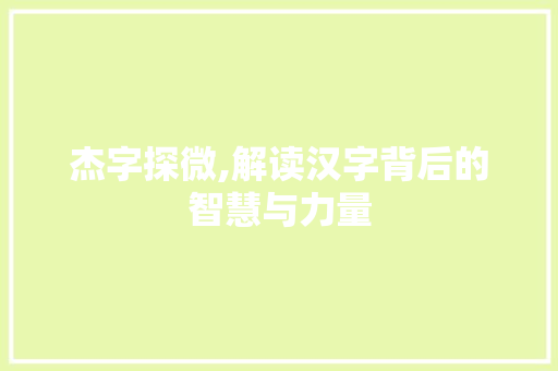 杰字探微,解读汉字背后的智慧与力量