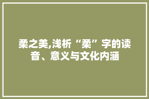 柔之美,浅析“柔”字的读音、意义与文化内涵