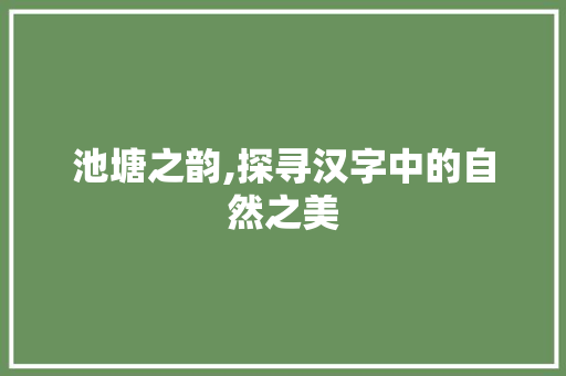 池塘之韵,探寻汉字中的自然之美 第1张 池塘之韵,探寻汉字中的自然之美 第1张